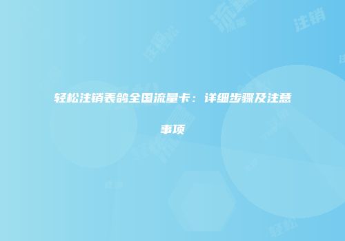 轻松注销表鸽全国流量卡：详细步骤及注意事项