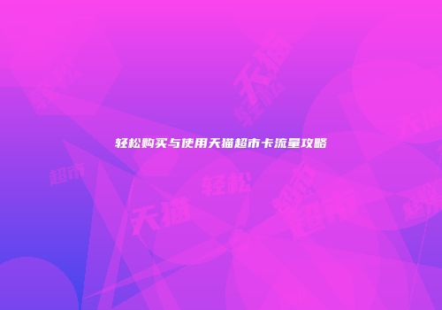 轻松购买与使用天猫超市卡流量攻略
