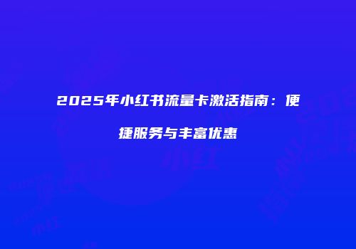 2025年小红书流量卡激活指南：便捷服务与丰富优惠