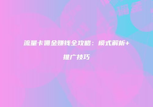 流量卡佣金赚钱全攻略：模式解析+推广技巧