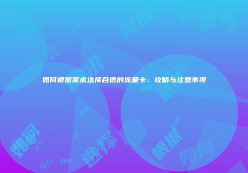 如何根据需求选择合适的流量卡：攻略与注意事项