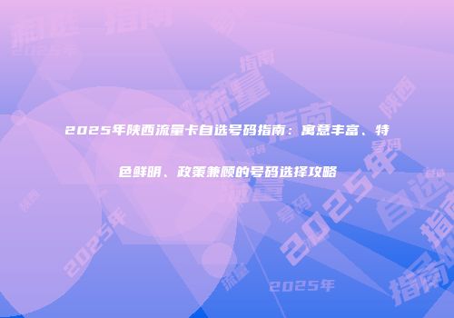 2025年陕西流量卡自选号码指南：寓意丰富、特色鲜明、政策兼顾的号码选择攻略