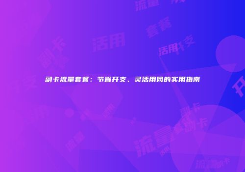 副卡流量套餐：节省开支、灵活用网的实用指南