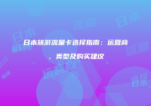 日本旅游流量卡选择指南：运营商、类型及购买建议