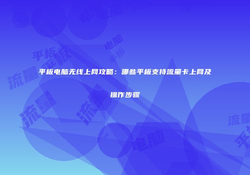 平板电脑无线上网攻略：哪些平板支持流量卡上网及操作步骤
