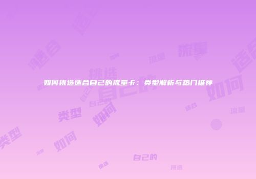 如何挑选适合自己的流量卡：类型解析与热门推荐