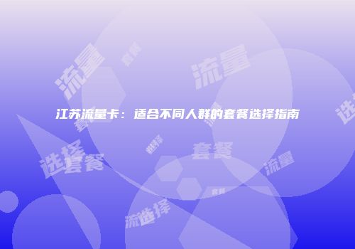江苏流量卡：适合不同人群的套餐选择指南