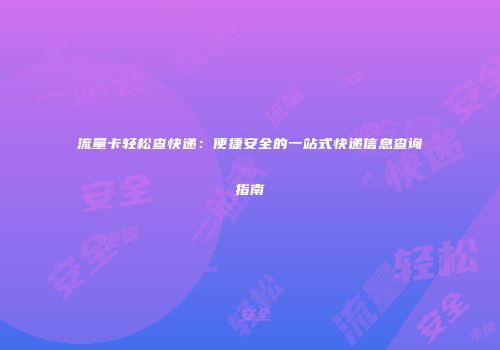 流量卡轻松查快递：便捷安全的一站式快递信息查询指南