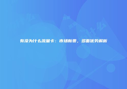 有没为什么流量卡：市场新贵，多面优势解析