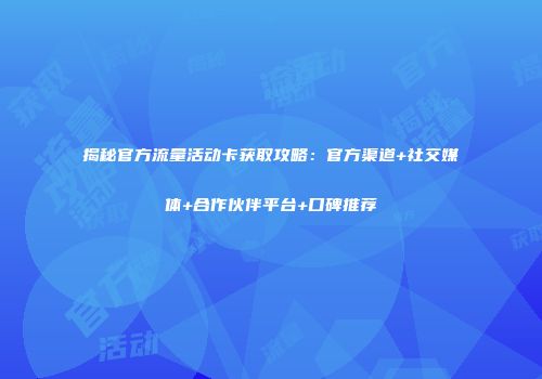 揭秘官方流量活动卡获取攻略：官方渠道+社交媒体+合作伙伴平台+口碑推荐