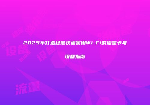 2025年打造稳定快速家用Wi-Fi的流量卡与设备指南