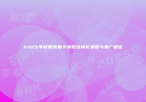 2025年校园流量卡获取多样化策略与推广途径