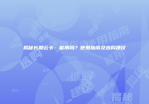 揭秘长期云卡：能用吗？使用指南及选购建议
