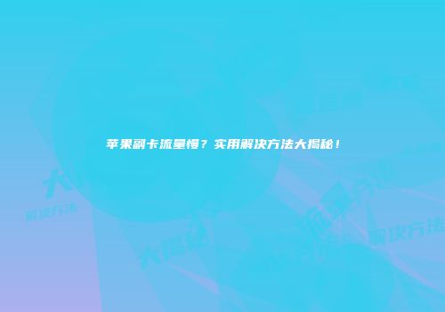 苹果副卡流量慢？实用解决方法大揭秘！