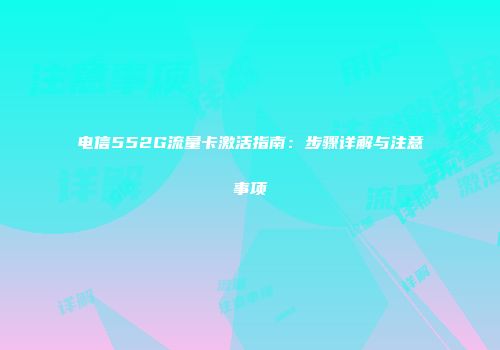 电信552G流量卡激活指南：步骤详解与注意事项