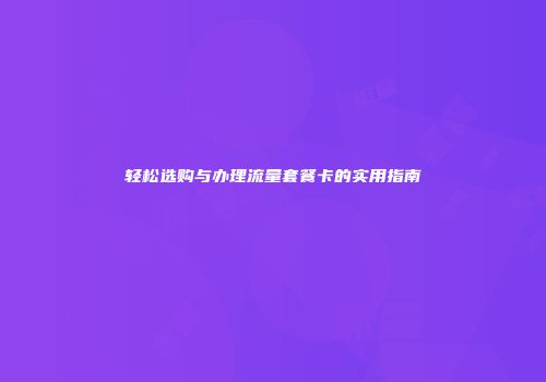 轻松选购与办理流量套餐卡的实用指南