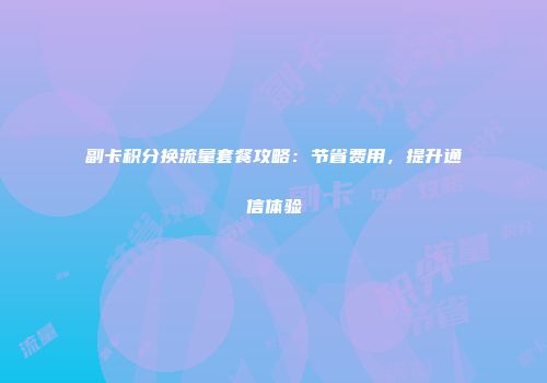 副卡积分换流量套餐攻略：节省费用，提升通信体验