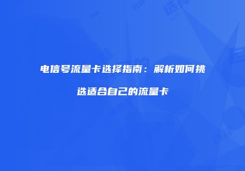 电信号流量卡选择指南：解析如何挑选适合自己的流量卡