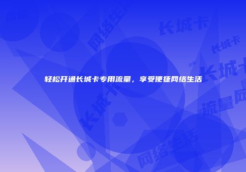 轻松开通长城卡专用流量，享受便捷网络生活