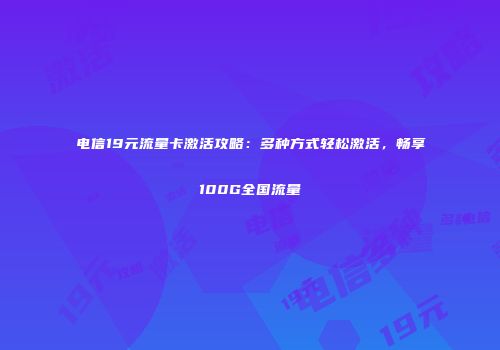 电信19元流量卡激活攻略：多种方式轻松激活，畅享100G全国流量