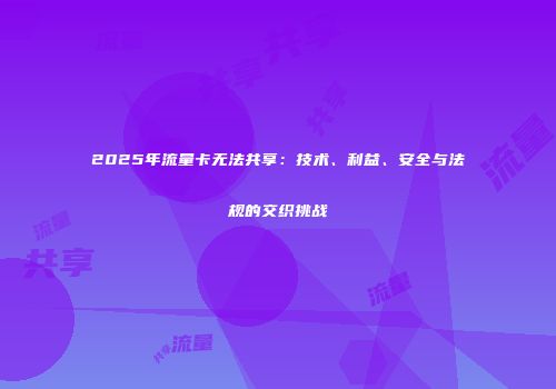 2025年流量卡无法共享：技术、利益、安全与法规的交织挑战