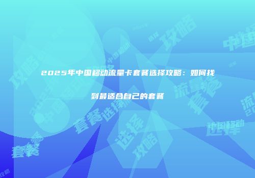 2025年中国移动流量卡套餐选择攻略：如何找到最适合自己的套餐