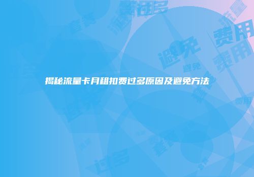 揭秘流量卡月租扣费过多原因及避免方法