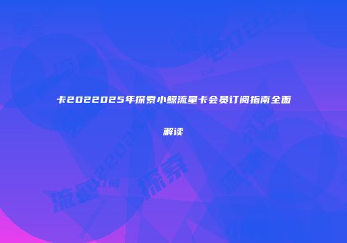 卡2022025年探索小鲸流量卡会员订阅指南全面解读