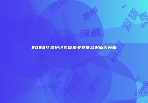 2025年贵州地区流量卡发货延迟原因分析