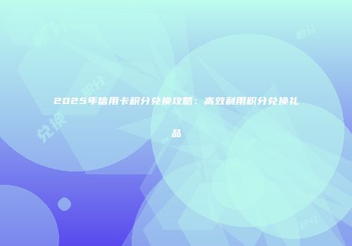 2025年信用卡积分兑换攻略：高效利用积分兑换礼品