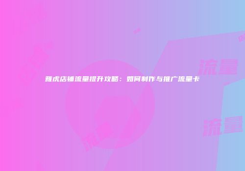 雅虎店铺流量提升攻略：如何制作与推广流量卡