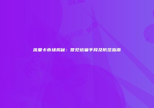 流量卡市场揭秘：常见坑骗手段及防范指南
