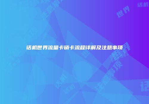 话机世界流量卡销卡流程详解及注意事项