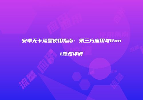 安卓无卡流量使用指南：第三方应用与Root修改详解