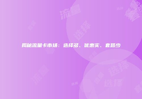 揭秘流量卡市场：选择多、优惠实、套路少