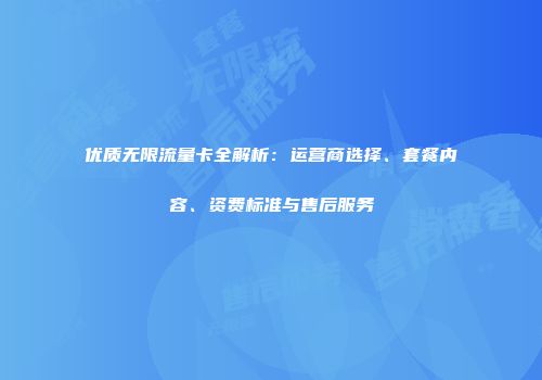 优质无限流量卡全解析：运营商选择、套餐内容、资费标准与售后服务