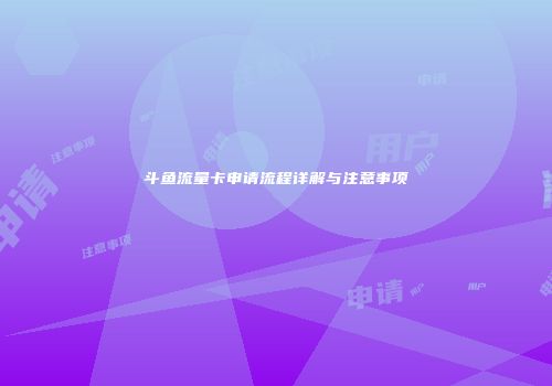 斗鱼流量卡申请流程详解与注意事项