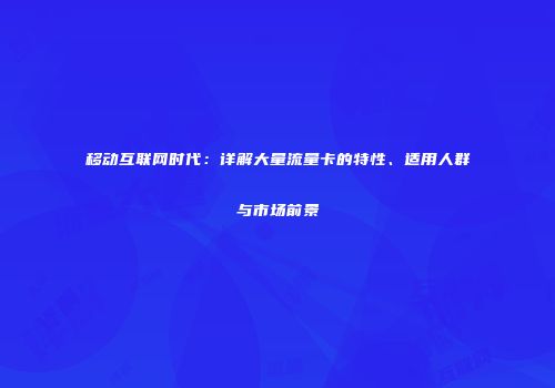 移动互联网时代：详解大量流量卡的特性、适用人群与市场前景