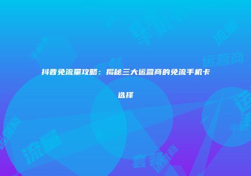 抖音免流量攻略：揭秘三大运营商的免流手机卡选择
