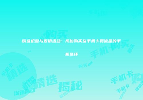 精选机型与促销活动：揭秘购买送手机卡和流量的手机选择