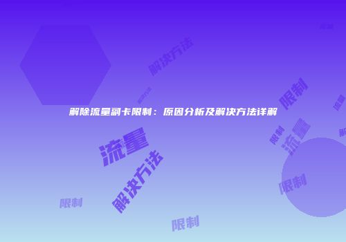 解除流量副卡限制：原因分析及解决方法详解