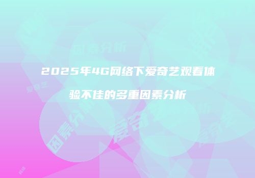 2025年4G网络下爱奇艺观看体验不佳的多重因素分析
