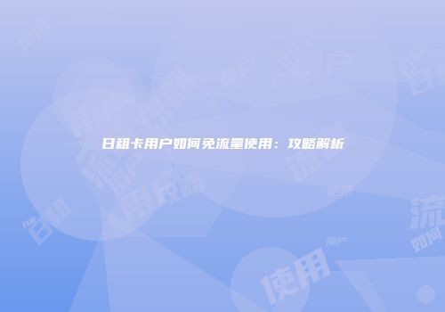日租卡用户如何免流量使用：攻略解析