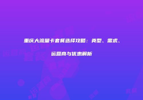 重庆大流量卡套餐选择攻略：类型、需求、运营商与优惠解析