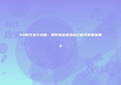 5G时代选卡攻略：如何挑选适合自己的无限量流量卡