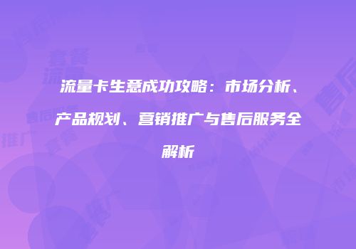 流量卡生意成功攻略：市场分析、产品规划、营销推广与售后服务全解析