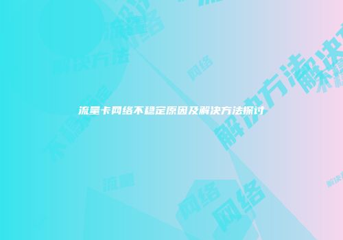 流量卡网络不稳定原因及解决方法探讨