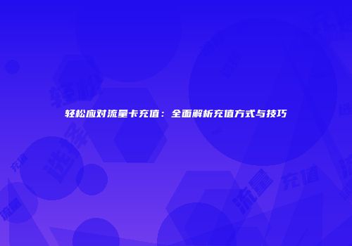 轻松应对流量卡充值：全面解析充值方式与技巧