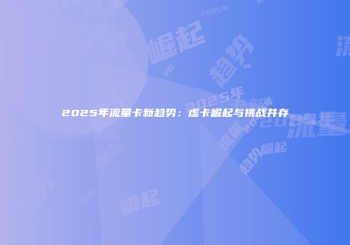 2025年流量卡新趋势：虚卡崛起与挑战并存