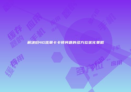 解决旧4G流量卡卡顿问题的多方位优化策略
